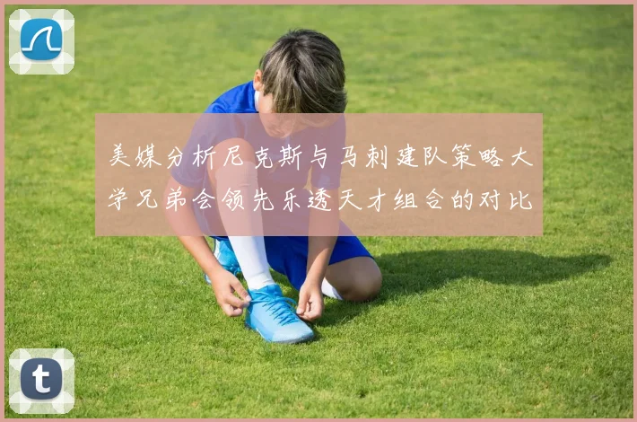 美媒分析尼克斯与马刺建队策略大学兄弟会领先乐透天才组合的对比