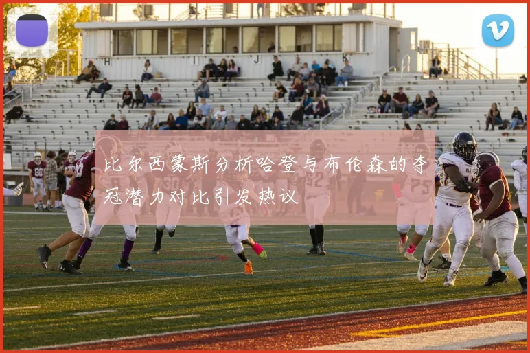 比尔西蒙斯分析哈登与布伦森的夺冠潜力对比引发热议