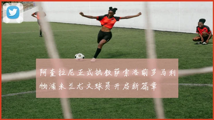 阿奎拉尼正式执教萨索洛前罗马利物浦米兰尤文球员开启新篇章
