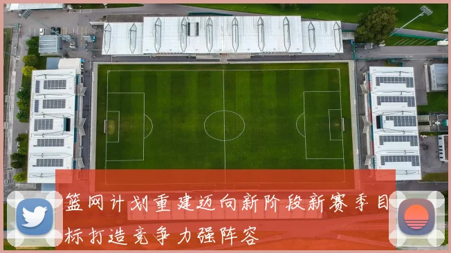 篮网计划重建迈向新阶段新赛季目标打造竞争力强阵容