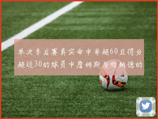 单次季后赛真实命中率超60且得分超过30的球员中詹姆斯与伦纳德的传奇表现