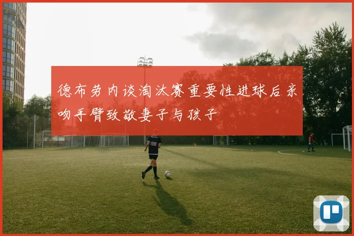 德布劳内谈淘汰赛重要性进球后亲吻手臂致敬妻子与孩子
