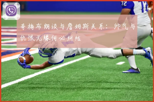 夸梅布朗谈与詹姆斯关系：帅气与仇恨无缘何必纠结