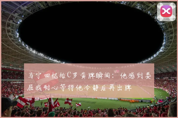 马宁回忆给C罗黄牌瞬间：他感到委屈我耐心等待他冷静后再出牌