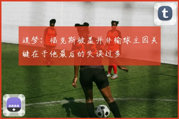追梦：福克斯被盖并非输球主因关键在于他最后的失误过多