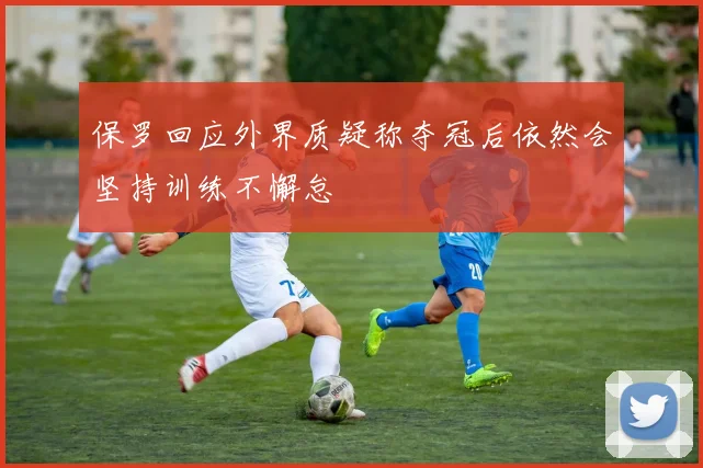 保罗回应外界质疑称夺冠后依然会坚持训练不懈怠